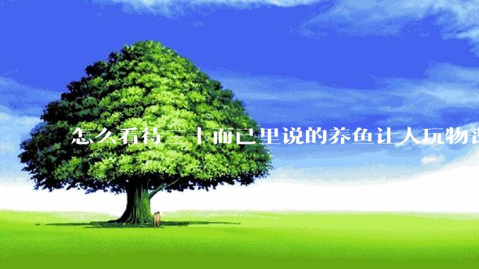 怎么看待三十而已里说的养鱼让人玩物丧志，养鱼是魔鬼，是黑洞，养鱼毁三代鱼缸毁一生的话?